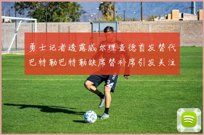 勇士记者透露威尔理查德首发替代巴特勒巴特勒缺席替补席引发关注