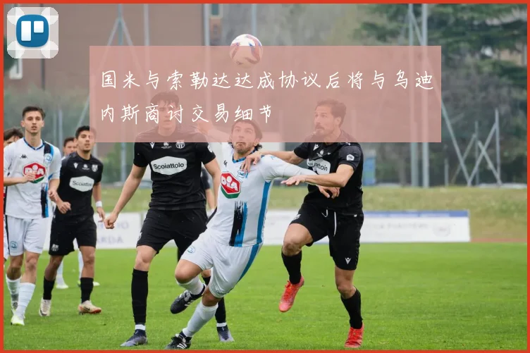 国米与索勒达达成协议后将与乌迪内斯商讨交易细节