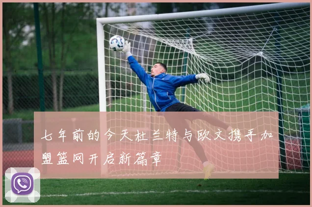 七年前的今天杜兰特与欧文携手加盟篮网开启新篇章