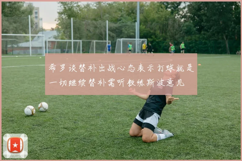 希罗谈替补出战心态表示打球就是一切继续替补需听教练斯波意见