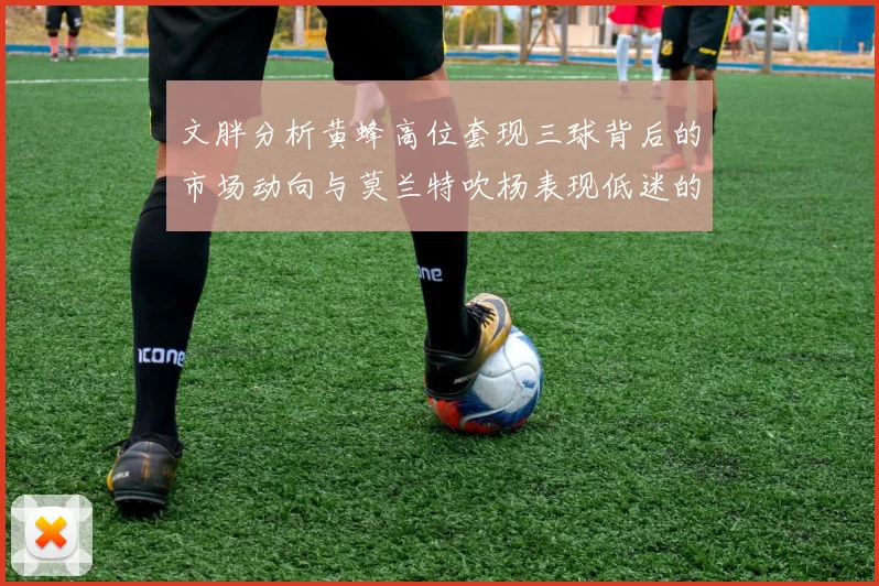 文胖分析黄蜂高位套现三球背后的市场动向与莫兰特吹杨表现低迷的影响
