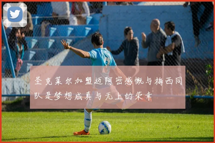 圣克莱尔加盟迈阿密感慨与梅西同队是梦想成真与无上的荣幸