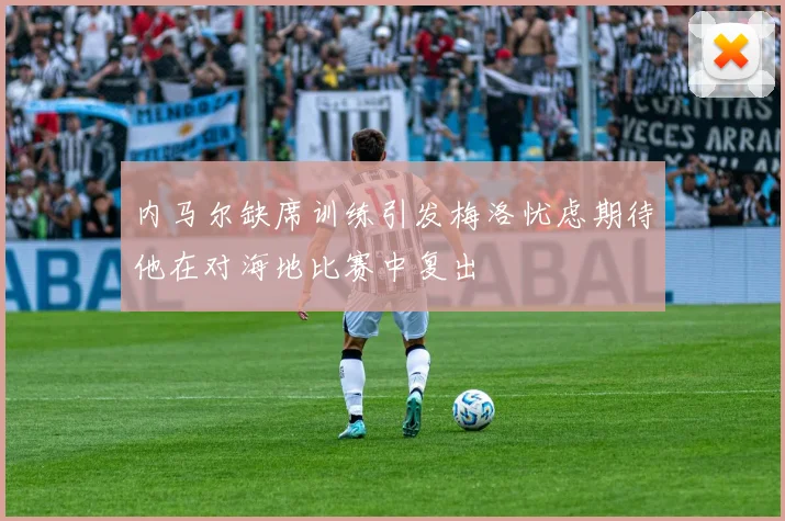 内马尔缺席训练引发梅洛忧虑期待他在对海地比赛中复出