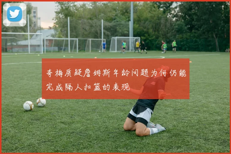 夸梅质疑詹姆斯年龄问题为何仍能完成隔人扣篮的表现