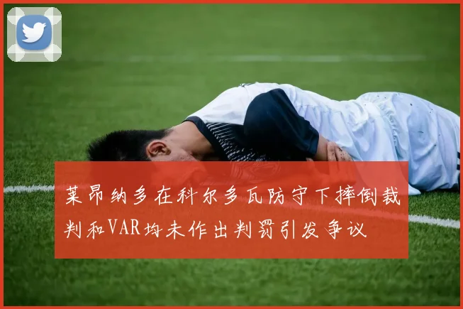 莱昂纳多在科尔多瓦防守下摔倒裁判和VAR均未作出判罚引发争议