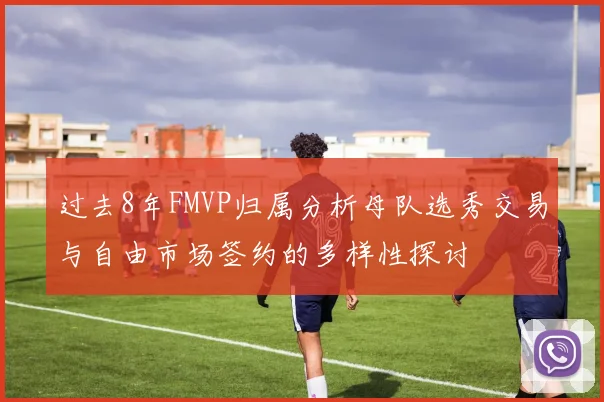 过去8年FMVP归属分析母队选秀交易与自由市场签约的多样性探讨