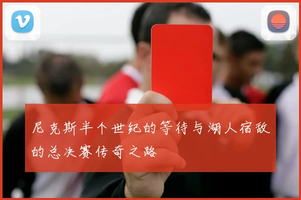 尼克斯半个世纪的等待与湖人宿敌的总决赛传奇之路