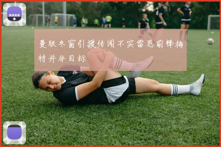 曼联冬窗引援传闻不实雷恩前锋梅特并非目标