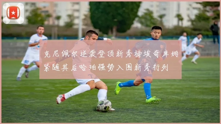 克尼佩尔逆袭登顶新秀榜埃奇库姆紧随其后哈珀强势入围新秀行列