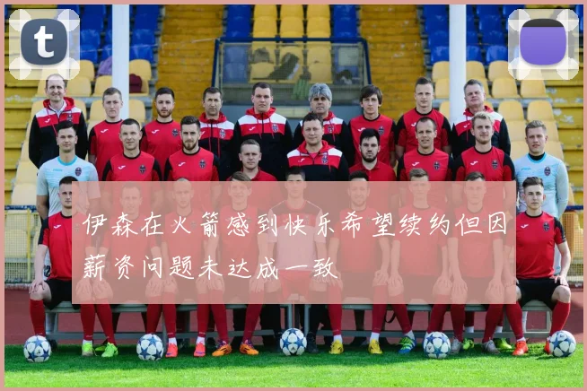 伊森在火箭感到快乐希望续约但因薪资问题未达成一致