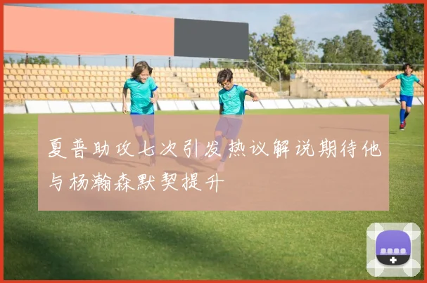 夏普助攻七次引发热议解说期待他与杨瀚森默契提升