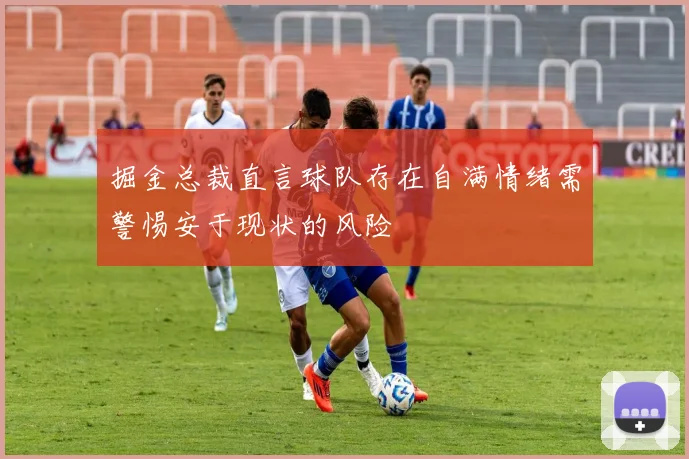 掘金总裁直言球队存在自满情绪需警惕安于现状的风险