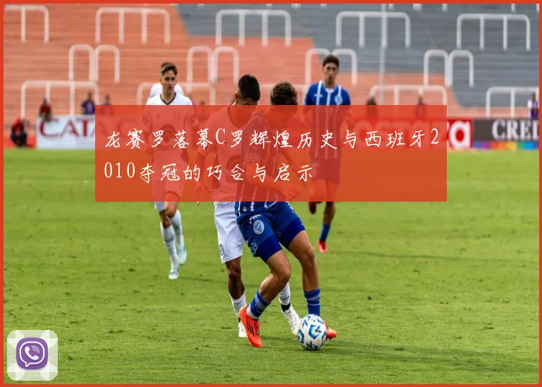龙赛罗落幕C罗辉煌历史与西班牙2010夺冠的巧合与启示