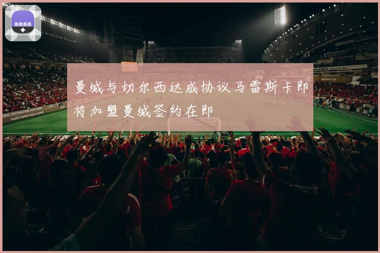 曼城与切尔西达成协议马雷斯卡即将加盟曼城签约在即