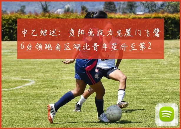 中乙综述：贵阳竞技力克厦门飞鹭6分领跑南区湖北青年星升至第2