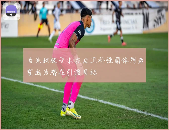 马竞积极寻求左后卫补强葡体阿劳霍成为潜在引援目标