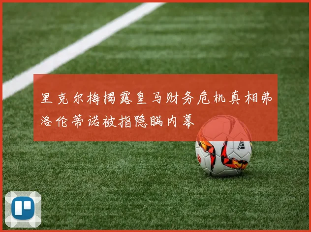 里克尔梅揭露皇马财务危机真相弗洛伦蒂诺被指隐瞒内幕