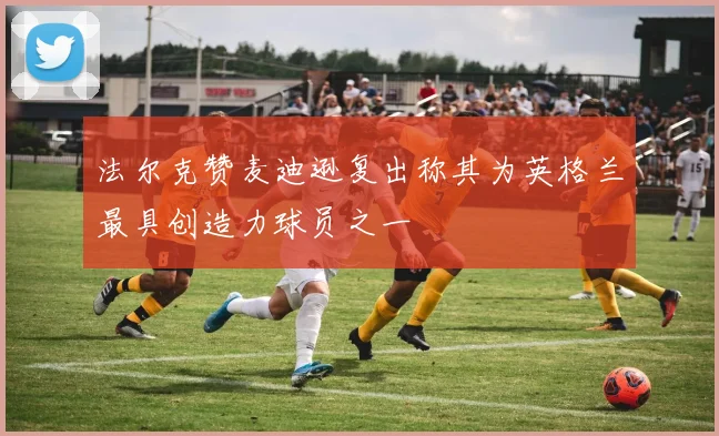 法尔克赞麦迪逊复出称其为英格兰最具创造力球员之一