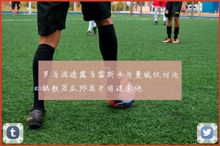 罗马诺透露马雷斯卡与曼城仅讨论执教若瓜帅离开将追求他