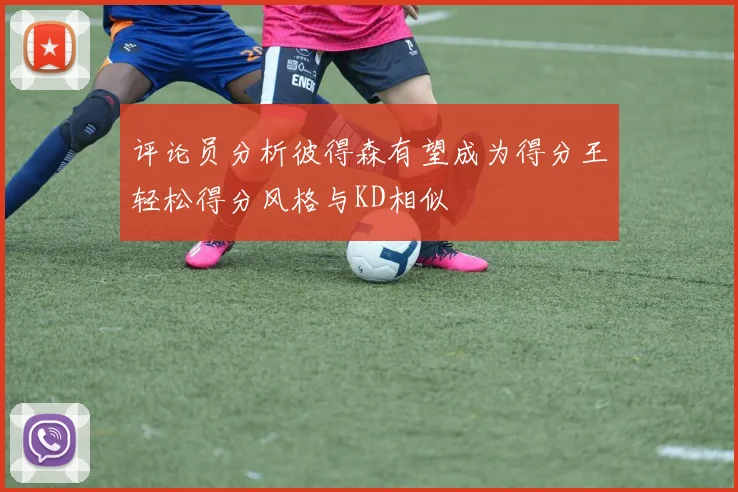 评论员分析彼得森有望成为得分王轻松得分风格与KD相似