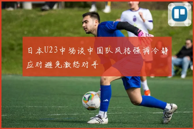 日本U23中场谈中国队风格强调冷静应对避免激怒对手