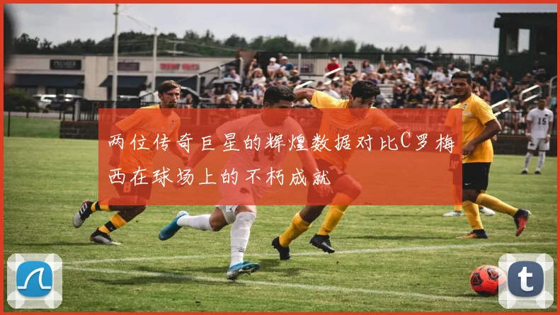 两位传奇巨星的辉煌数据对比C罗梅西在球场上的不朽成就