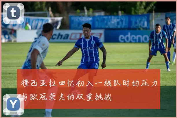 穆西亚拉回忆初入一线队时的压力与欧冠荣光的双重挑战