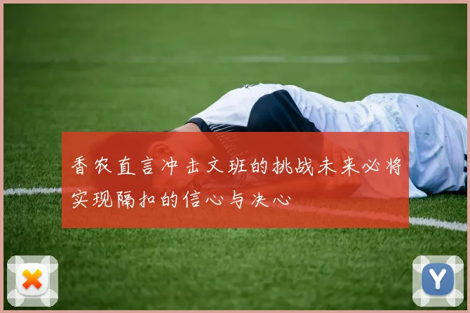 香农直言冲击文班的挑战未来必将实现隔扣的信心与决心