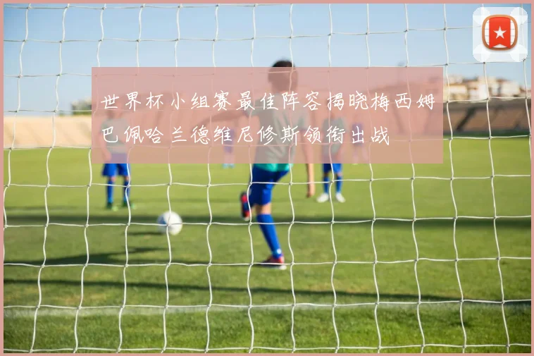 世界杯小组赛最佳阵容揭晓梅西姆巴佩哈兰德维尼修斯领衔出战