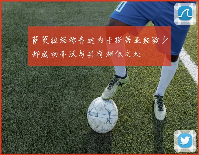萨莫拉诺称齐达内卡斯蒂亚经验少却成功齐沃与其有相似之处