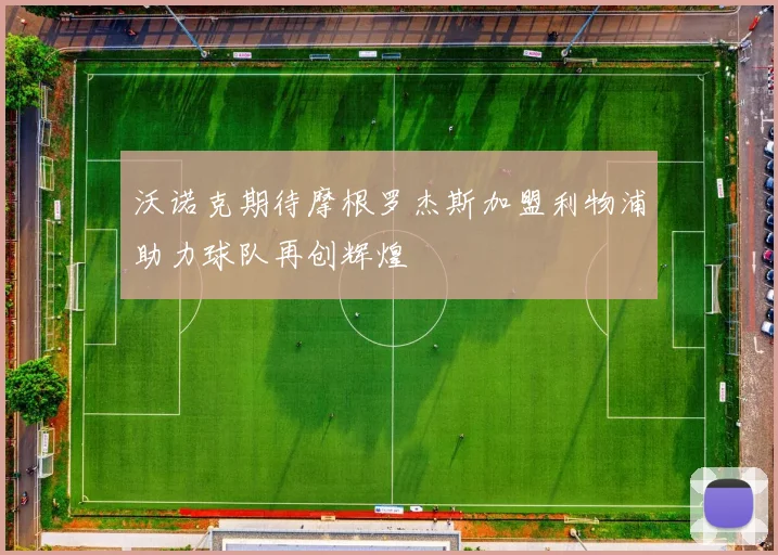 沃诺克期待摩根罗杰斯加盟利物浦助力球队再创辉煌