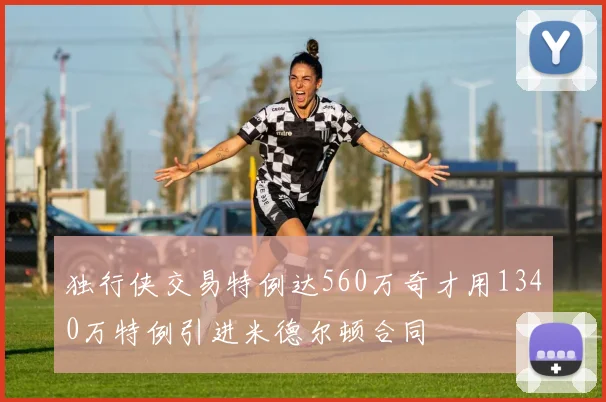 独行侠交易特例达560万奇才用1340万特例引进米德尔顿合同