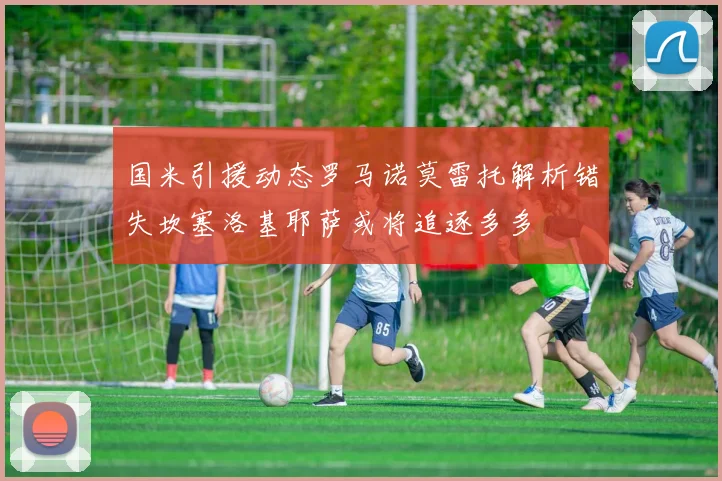 国米引援动态罗马诺莫雷托解析错失坎塞洛基耶萨或将追逐多多